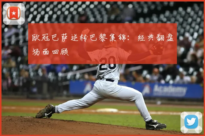 欧冠巴萨逆转巴黎集锦：经典翻盘场面回顾